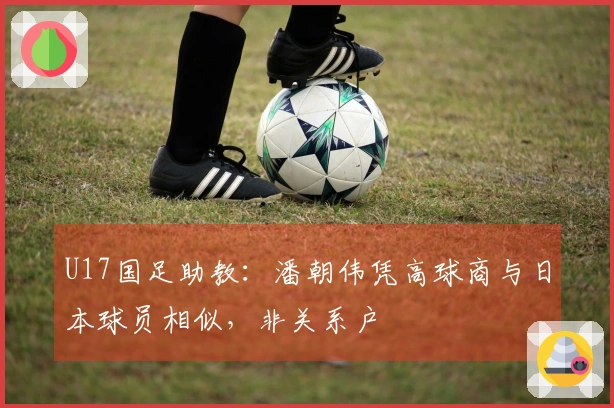 U17国足助教：潘朝伟凭高球商与日本球员相似，非关系户