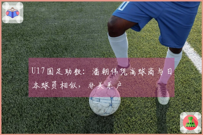U17国足助教：潘朝伟凭高球商与日本球员相似，非关系户