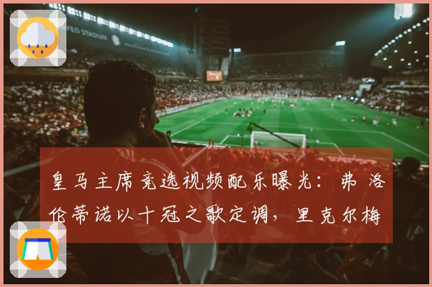 皇马主席竞选视频配乐曝光：弗 洛伦蒂诺以十冠之歌定调，里克尔梅选用老版队歌