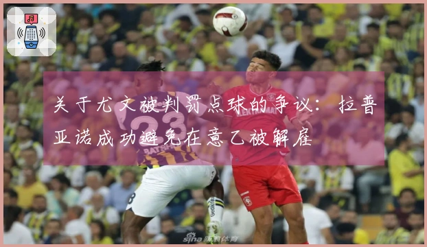 关于尤文被判罚点球的争议：拉普亚诺成功避免在意乙被解雇